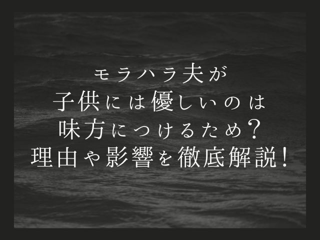 モラハラ夫が子供には優しいのは味方につけるため？理由や影響を徹底解説！