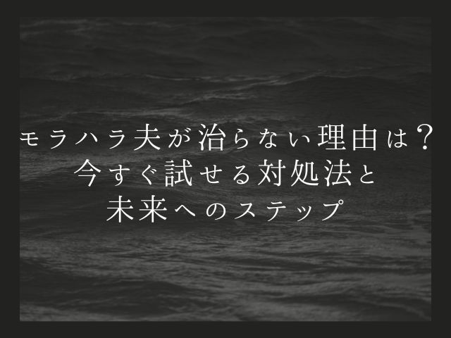 モラハラ夫が治らない理由は？-今すぐ試せる対処法と-未来へのステップ