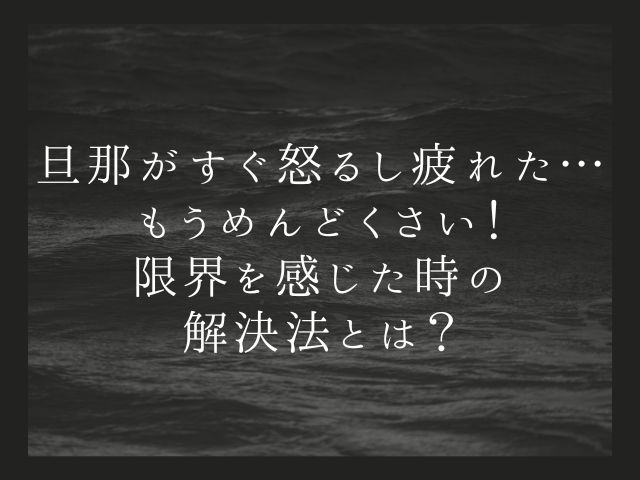 旦那がすぐ怒るし疲れた　もうめんどくさい！限界を感じた時の解決法とは？.jpg