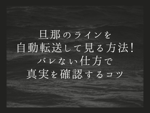 旦那のラインを自動転送して見る方法！バレない仕方で真実を確認するコツ