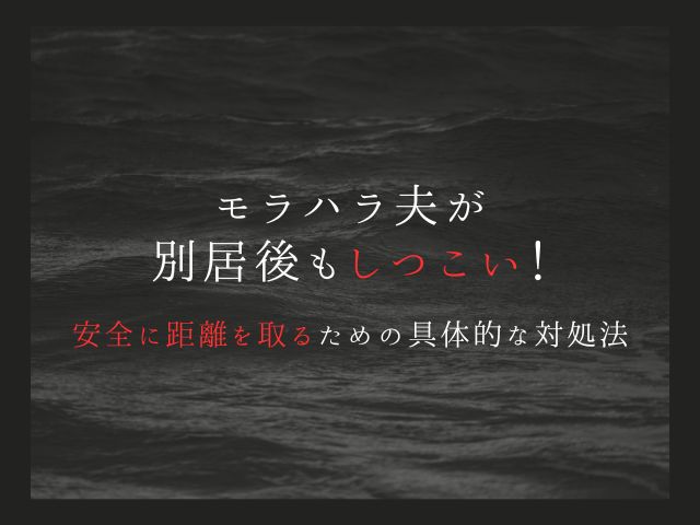 モラハラ夫が別居後もしつこい！安全に距離を取るための具体的な対処法