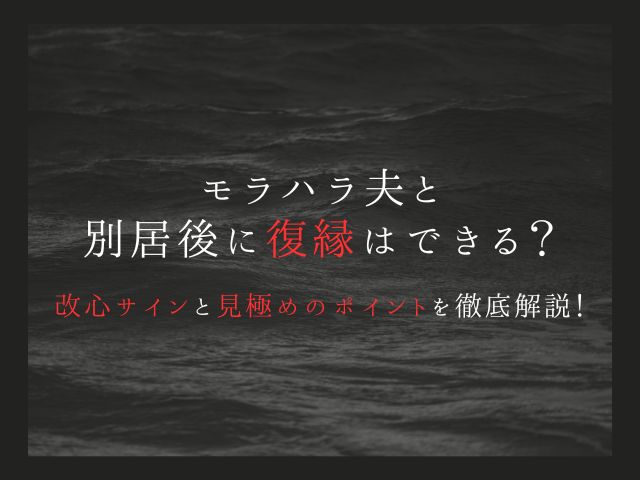 モラハラ夫と別居後に復縁はできる？改心サインと見極めのポイントを徹底解説！