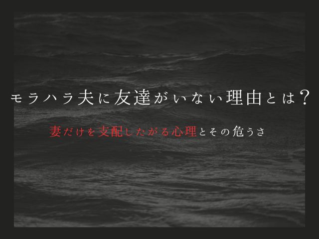 モラハラ夫に友達がいない理由とは？妻だけを支配したがる心理とその危うさ