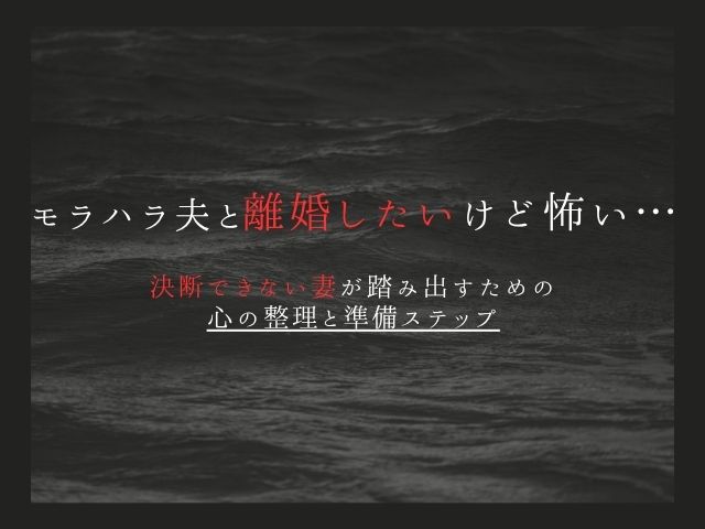 モラハラ夫と離婚したいけど怖い…決断できない妻が踏み出すための心の整理と準備ステップ