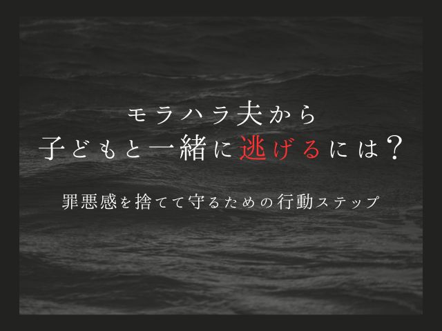 モラハラ夫から子どもと一緒に逃げるには？罪悪感を捨てて守るための行動ステップ