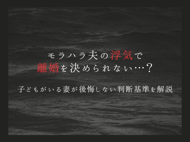 モラハラ夫の浮気で離婚を決められない…？子どもがいる妻が後悔しない判断基準を解説