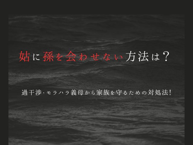 姑に孫を会わせない方法は？過干渉・モラハラ義母から家族を守るための対処法！